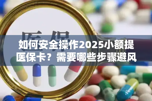 如何安全操作2025小额提医保卡？需要哪些步骤避风险？